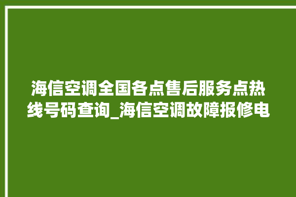 海信空调全国各点售后服务点热线号码查询_海信空调故障报修电话是多少 。海信