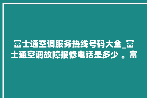 富士通空调服务热线号码大全_富士通空调故障报修电话是多少 。富士通