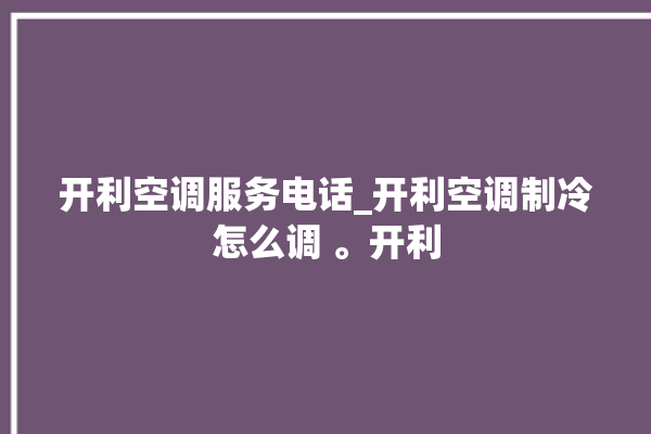 开利空调服务电话_开利空调制冷怎么调 。开利