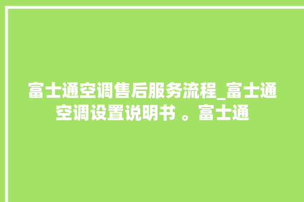 富士通空调售后服务流程_富士通空调设置说明书 。富士通