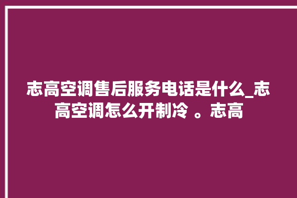 志高空调售后服务电话是什么_志高空调怎么开制冷 。志高