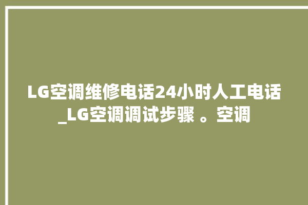 LG空调维修电话24小时人工电话_LG空调调试步骤 。空调