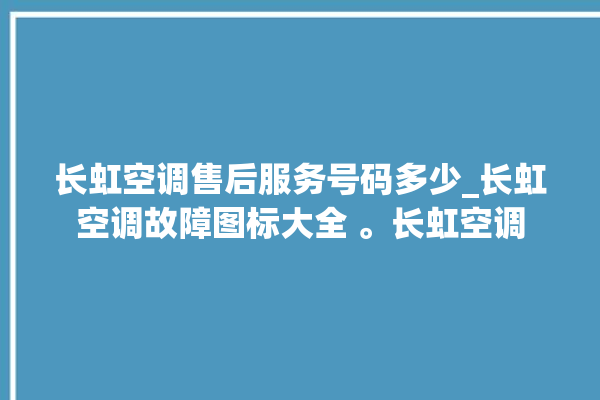 长虹空调售后服务号码多少_长虹空调故障图标大全 。长虹空调