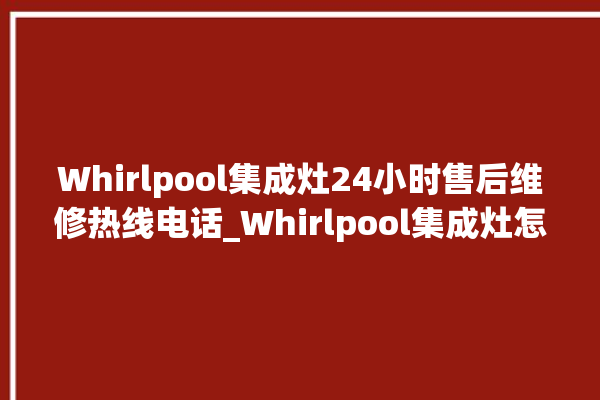 Whirlpool集成灶24小时售后维修热线电话_Whirlpool集成灶怎么拆卸 。热线电话