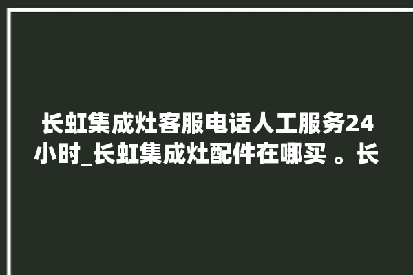 长虹集成灶客服电话人工服务24小时_长虹集成灶配件在哪买 。长虹