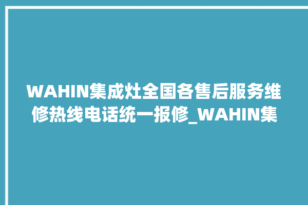 WAHIN集成灶全国各售后服务维修热线电话统一报修_WAHIN集成灶保修多少年 。热线电话