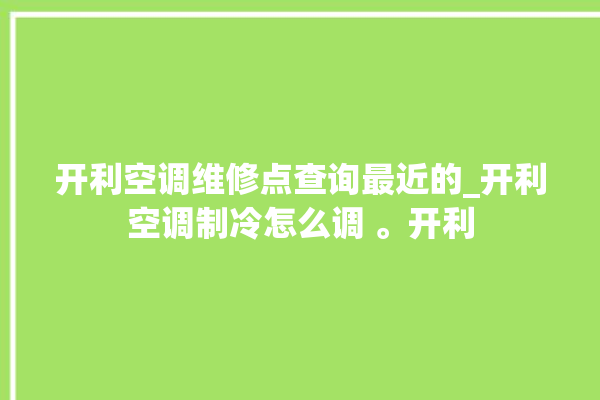 开利空调维修点查询最近的_开利空调制冷怎么调 。开利