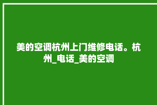 美的空调杭州上门维修电话。杭州_电话_美的空调