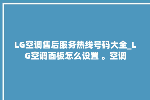 LG空调售后服务热线号码大全_LG空调面板怎么设置 。空调