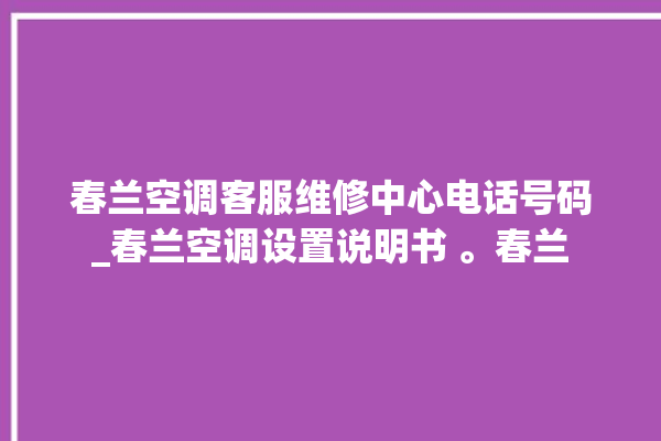 春兰空调客服维修中心电话号码_春兰空调设置说明书 。春兰