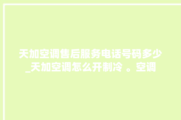 天加空调售后服务电话号码多少_天加空调怎么开制冷 。空调