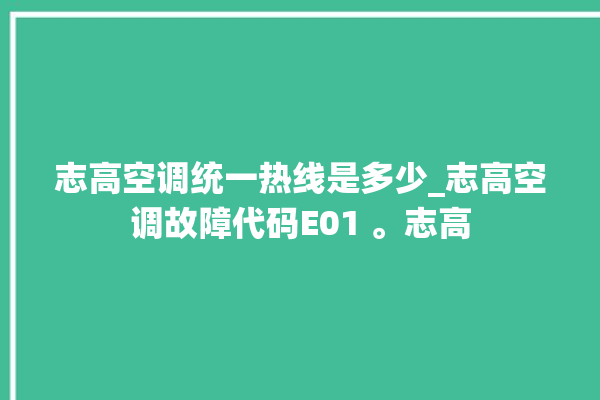 志高空调统一热线是多少_志高空调故障代码E01 。志高