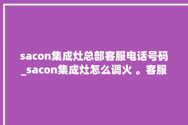 sacon集成灶总部客服电话号码_sacon集成灶怎么调火 。客服