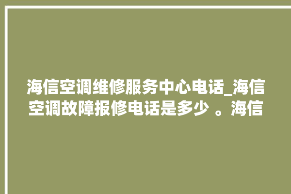 海信空调维修服务中心电话_海信空调故障报修电话是多少 。海信