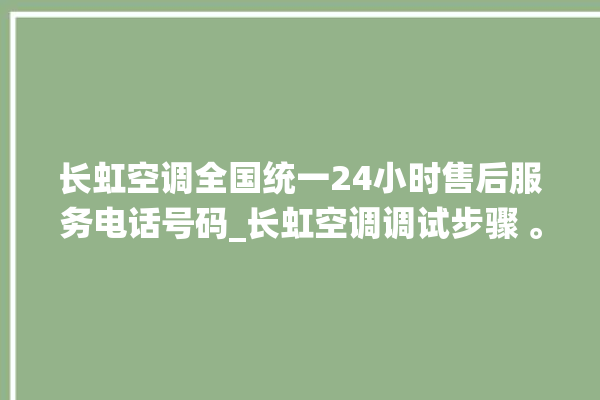 长虹空调全国统一24小时售后服务电话号码_长虹空调调试步骤 。长虹空调