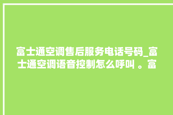 富士通空调售后服务电话号码_富士通空调语音控制怎么呼叫 。富士通