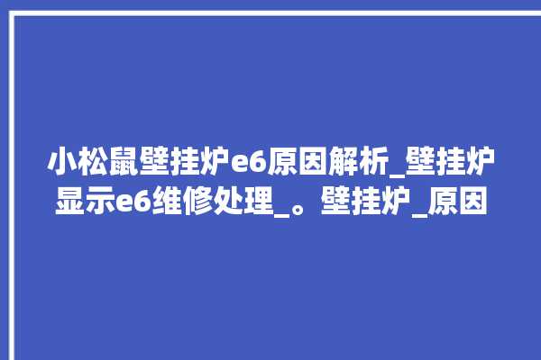 小松鼠壁挂炉e6原因解析_壁挂炉显示e6维修处理_。壁挂炉_原因