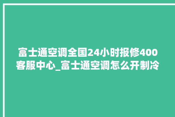 富士通空调全国24小时报修400客服中心_富士通空调怎么开制冷 。富士通