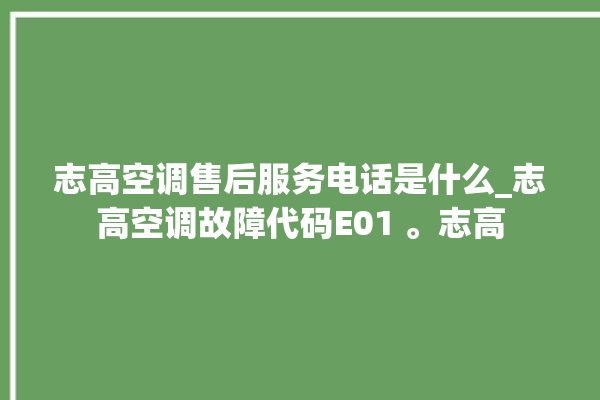 志高空调售后服务电话是什么_志高空调故障代码E01 。志高