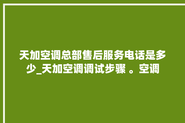 天加空调总部售后服务电话是多少_天加空调调试步骤 。空调