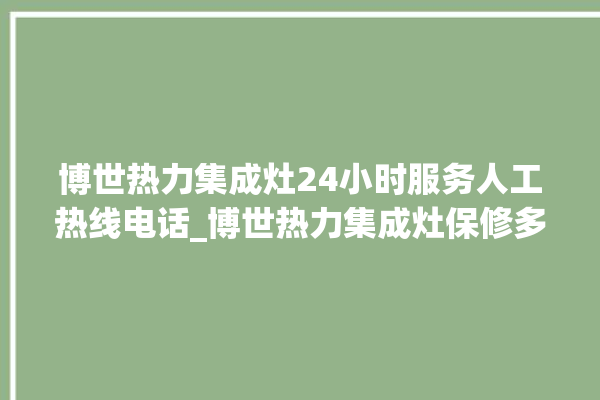 博世热力集成灶24小时服务人工热线电话_博世热力集成灶保修多少年 。热力