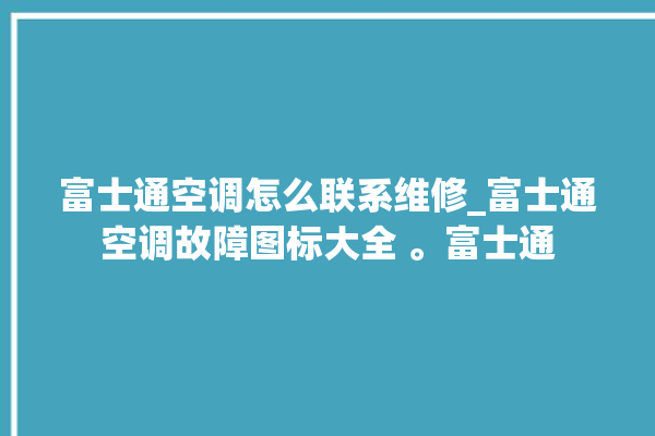 富士通空调怎么联系维修_富士通空调故障图标大全 。富士通