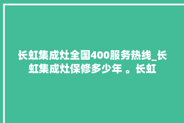 长虹集成灶全国400服务热线_长虹集成灶保修多少年 。长虹