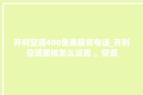 开利空调400免费服务电话_开利空调面板怎么设置 。空调