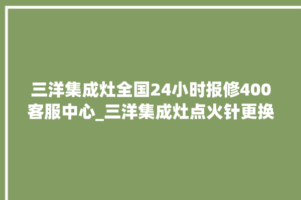 三洋集成灶全国24小时报修400客服中心_三洋集成灶点火针更换方法 。客服中心