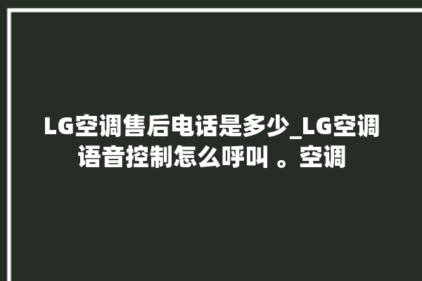 LG空调售后电话是多少_LG空调语音控制怎么呼叫 。空调