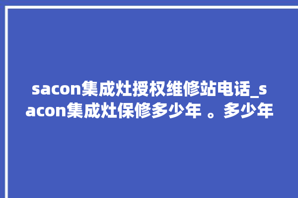 sacon集成灶授权维修站电话_sacon集成灶保修多少年 。多少年