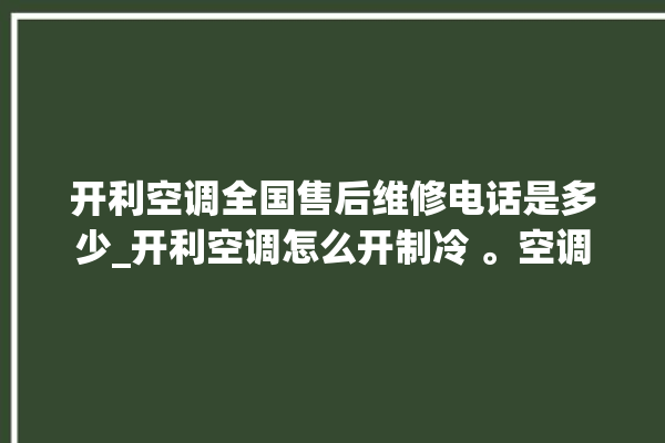 开利空调全国售后维修电话是多少_开利空调怎么开制冷 。空调