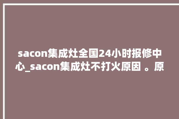 sacon集成灶全国24小时报修中心_sacon集成灶不打火原因 。原因