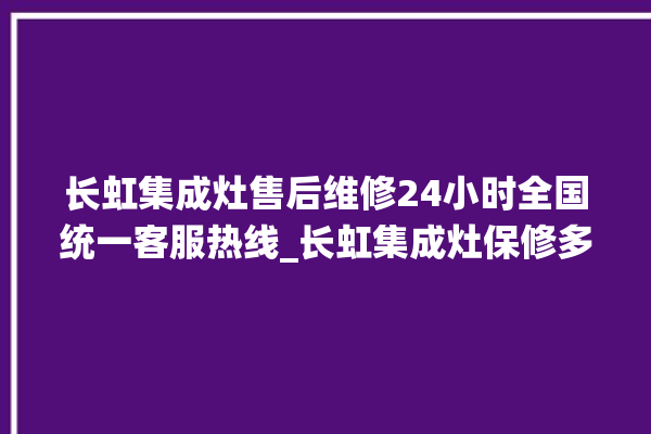 长虹集成灶售后维修24小时全国统一客服热线_长虹集成灶保修多少年 。长虹