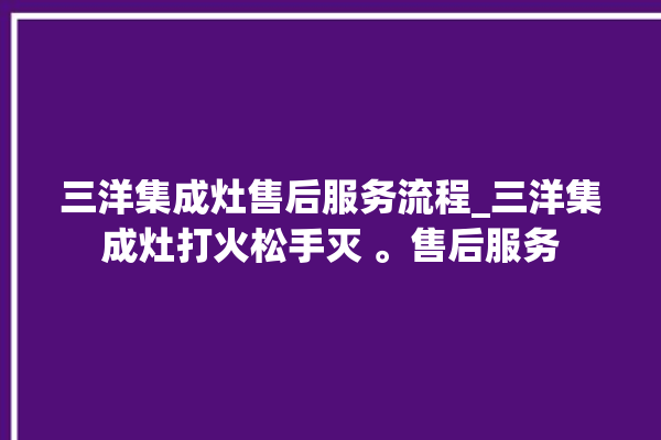 三洋集成灶售后服务流程_三洋集成灶打火松手灭 。售后服务