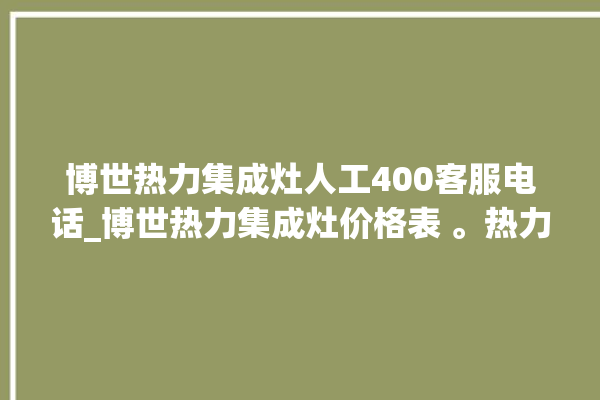 博世热力集成灶人工400客服电话_博世热力集成灶价格表 。热力