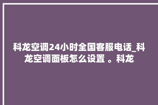 科龙空调24小时全国客服电话_科龙空调面板怎么设置 。科龙