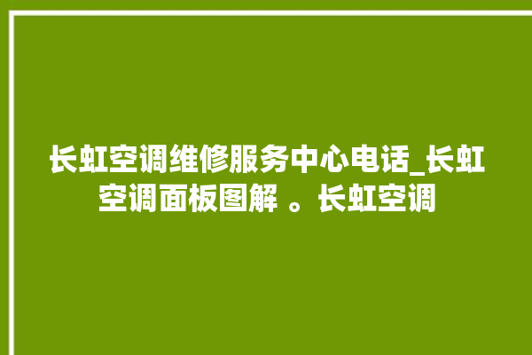 长虹空调维修服务中心电话_长虹空调面板图解 。长虹空调