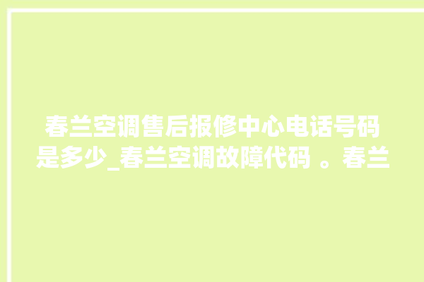 春兰空调售后报修中心电话号码是多少_春兰空调故障代码 。春兰