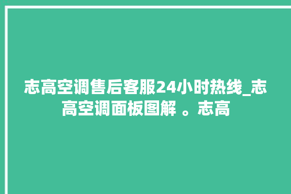 志高空调售后客服24小时热线_志高空调面板图解 。志高