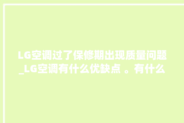 LG空调过了保修期出现质量问题_LG空调有什么优缺点 。有什么