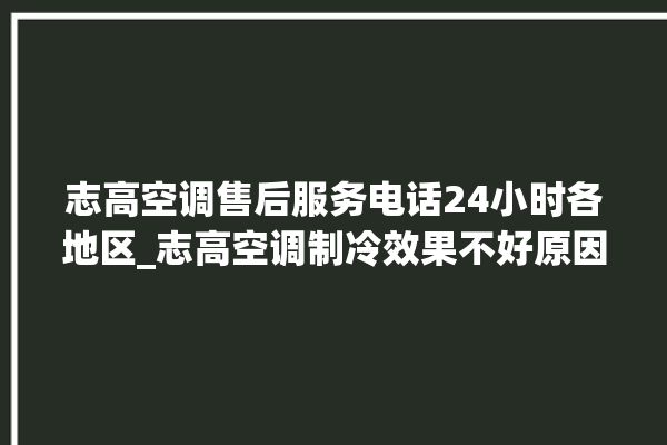 志高空调售后服务电话24小时各地区_志高空调制冷效果不好原因 。志高