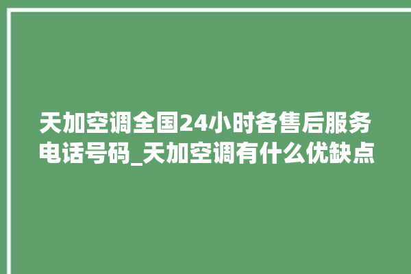 天加空调全国24小时各售后服务电话号码_天加空调有什么优缺点 。有什么