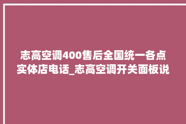 志高空调400售后全国统一各点实体店电话_志高空调开关面板说明 。志高