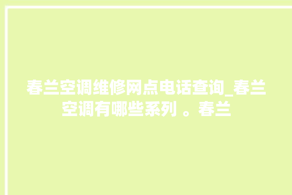 春兰空调维修网点电话查询_春兰空调有哪些系列 。春兰