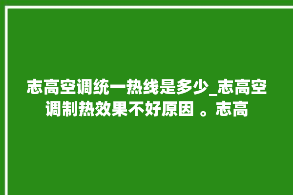 志高空调统一热线是多少_志高空调制热效果不好原因 。志高