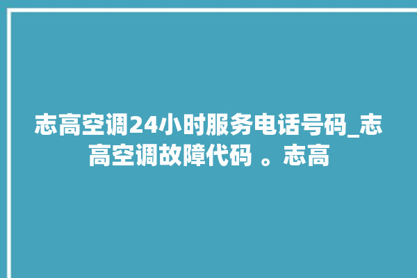 志高空调24小时服务电话号码_志高空调故障代码 。志高