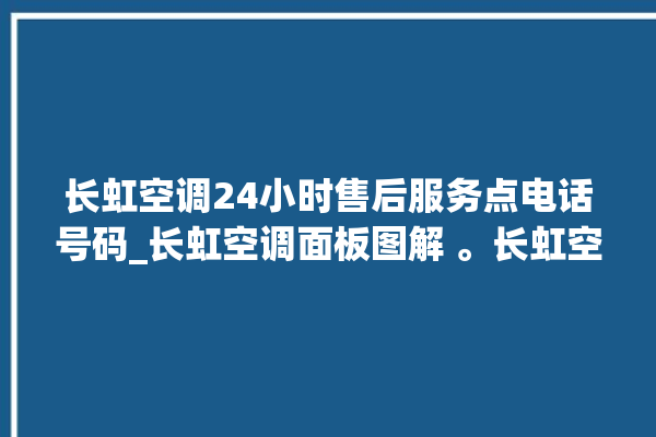 长虹空调24小时售后服务点电话号码_长虹空调面板图解 。长虹空调