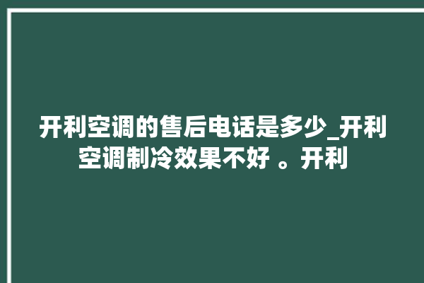 开利空调的售后电话是多少_开利空调制冷效果不好 。开利