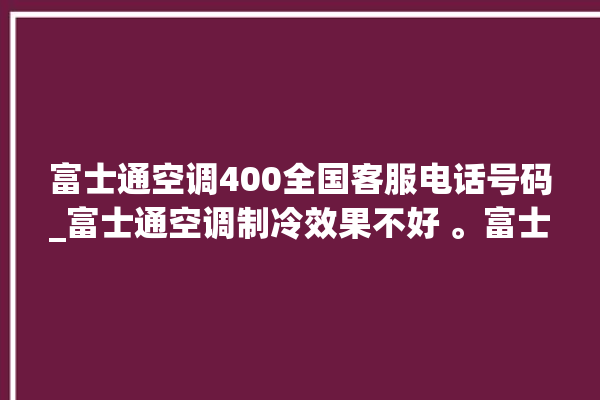 富士通空调400全国客服电话号码_富士通空调制冷效果不好 。富士通